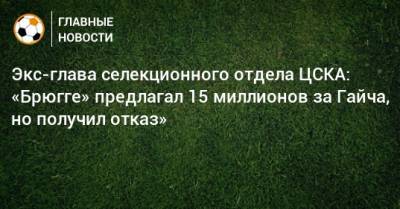 Экс-глава селекционного отдела ЦСКА: «Брюгге» предлагал 15 миллионов за Гайча, но получил отказ»