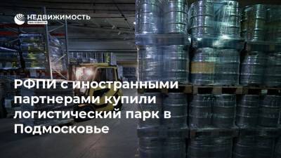 РФПИ с иностранными партнерами купили логистический парк в Подмосковье