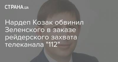 Нардеп Козак обвинил Зеленского в заказе рейдерского захвата телеканала "112"