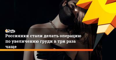 Россиянки стали делать операцию поувеличению груди втри раза чаще