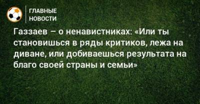 Газзаев – о ненавистниках: «Или ты становишься в ряды критиков, лежа на диване, или добиваешься результата на благо своей страны и семьи»