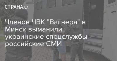 Членов ЧВК "Вагнера" в Минск выманили украинские спецслужбы - российские СМИ