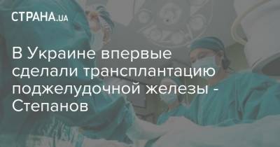 В Украине впервые сделали трансплантацию поджелудочной железы - Степанов