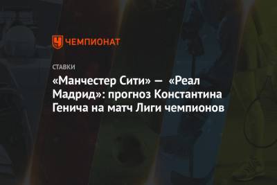 «Манчестер Сити» — «Реал Мадрид»: прогноз Константина Генича на матч Лиги чемпионов