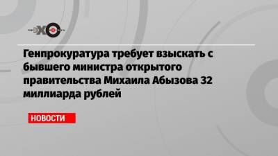 Генпрокуратура требует взыскать с бывшего министра открытого правительства Михаила Абызова 32 миллиарда рублей