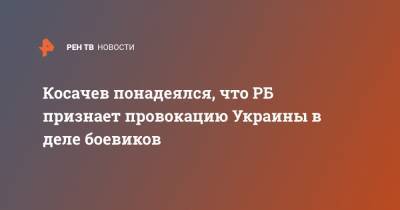 Косачев понадеялся, что РБ признает провокацию Украины в деле боевиков