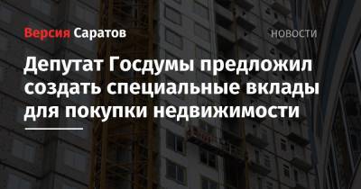 Депутат Госдумы предложил создать специальные вклады для покупки недвижимости