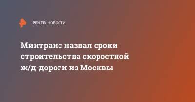 Минтранс назвал сроки строительства скоростной ж/д-дороги из Москвы