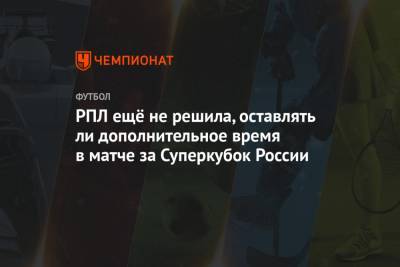 РПЛ ещё не решила, оставлять ли дополнительное время в матче за Суперкубок России
