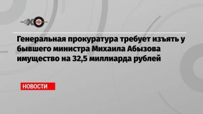 Генеральная прокуратура требует изъять у бывшего министра Михаила Абызова имущество на 32,5 миллиарда рублей
