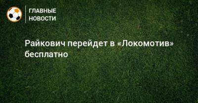 Райкович перейдет в «Локомотив» бесплатно