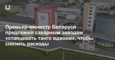Премьер-министр Беларуси предложил сахарным заводам «станцевать танго вдвоем», чтобы снизить расходы