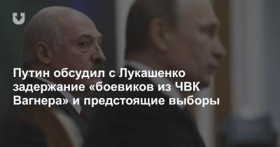 Путин обсудил с Лукашенко задержание «боевиков из ЧВК Вагнера» и предстоящие выборы