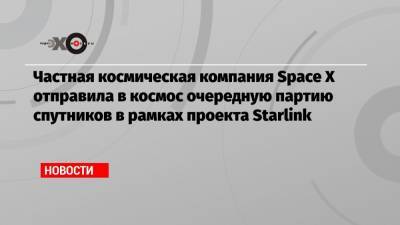 Частная космическая компания Space X отправила в космос очередную партию спутников в рамках проекта Starlink