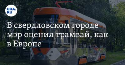 В свердловском городе мэр оценил трамвай, как в Европе. Купит еще три