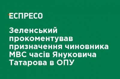 Зеленский прокомментировал назначение чиновника времен МВД Януковича Татарова в ОПУ