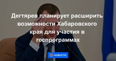 Дегтярев планирует расширить возможности Хабаровского края для участия в госпрограммах