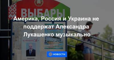 Америка, Россия и Украина не поддержат Александра Лукашенко музыкально