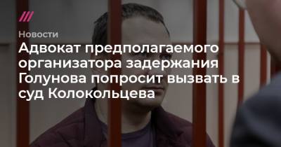 Адвокат предполагаемого организатора задержания Голунова попросит вызвать в суд Колокольцева
