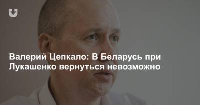 Валерий Цепкало: В Беларусь при Лукашенко вернуться невозможно