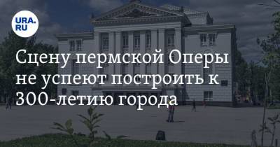 Сцену пермской Оперы не успеют построить к 300-летию города