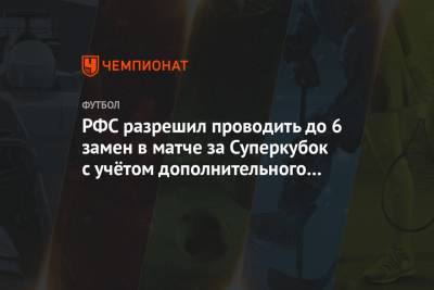 РФС разрешил проводить до 6 замен в матче за Суперкубок с учётом дополнительного времени