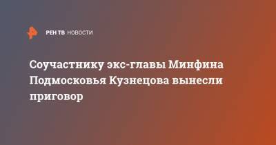 Соучастнику экс-главы Минфина Подмосковья Кузнецова вынесли приговор