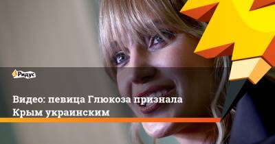 Видео: певица Глюкоза признала Крым украинским
