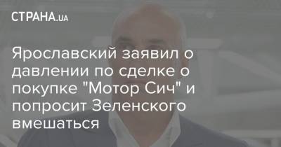 Ярославский заявил о давлении по сделке о покупке "Мотор Сич" и попросит Зеленского вмешаться
