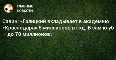 Савин: «Галицкий вкладывает в академию «Краснодара» 8 миллионов в год. В сам клуб – до 70 миллионов»