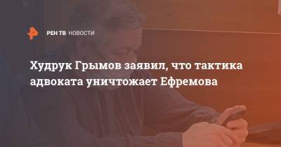 Худрук Грымов заявил, что тактика адвоката уничтожает Ефремова