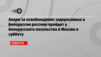 Акция за освобождение задержанных в Белоруссии россиян пройдет у белорусского посольства в Москве в субботу