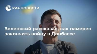 Зеленский рассказал, как намерен закончить войну в Донбассе