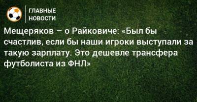 Мещеряков – о Райковиче: «Был бы счастлив, если бы наши игроки выступали за такую зарплату. Это дешевле трансфера футболиста из ФНЛ»
