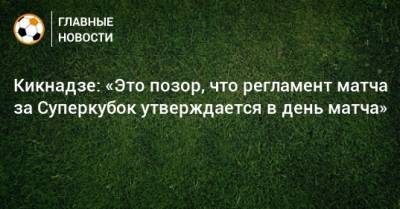 Кикнадзе: «Это позор, что регламент матча за Суперкубок утверждается в день матча»