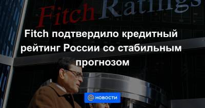Fitch подтвердило кредитный рейтинг России со стабильным прогнозом