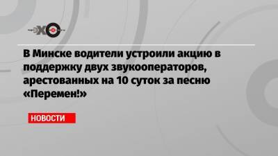 В Минске водители устроили акцию в поддержку двух звукооператоров, арестованных на 10 суток за песню «Перемен!»