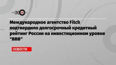 Международное агентство Fitch подтвердило долгосрочный кредитный рейтинг России на инвестиционном уровне «BBB»