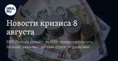 Новости кризиса 8 августа. ВВП России рухнет, за ЖКХ придется платить больше, семьям с детьми помогут деньгами