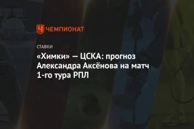 «Химки» — ЦСКА: прогноз Александра Аксёнова на матч 1-го тура РПЛ