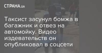 Таксист засунул бомжа в багажник и отвез на автомойку. Видео издевательств он опубликовал в соцсети - strana.ua