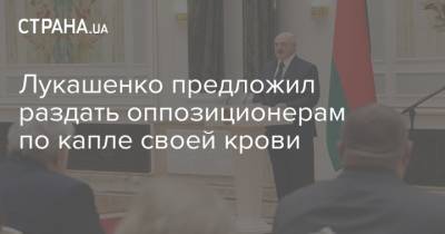 Лукашенко предложил раздать оппозиционерам по капле своей крови