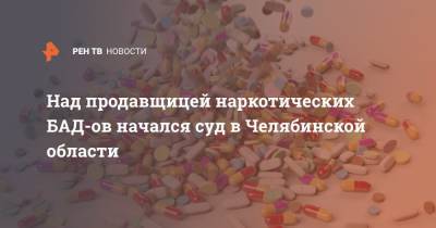 Над продавщицей наркотических БАД-ов начался суд в Челябинской области
