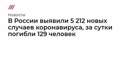 В России выявили 5 212 новых случаев коронавируса, за сутки погибли 129 человек
