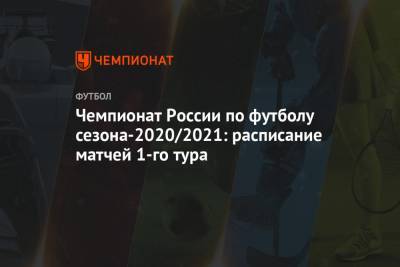 Чемпионат России по футболу сезона-2020/2021: расписание матчей 1-го тура