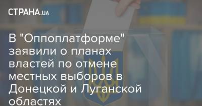 В "Оппоплатформе" заявили о планах властей по отмене местных выборов в Донецкой и Луганской областях
