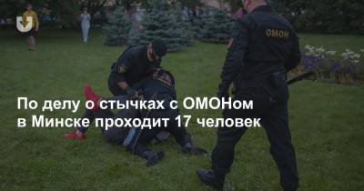 По делу о стычках с ОМОНом в Минске проходит 17 человек