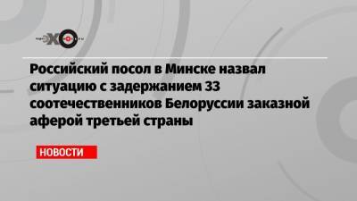 Российский посол в Минске назвал ситуацию с задержанием 33 соотечественников Белоруссии заказной аферой третьей страны
