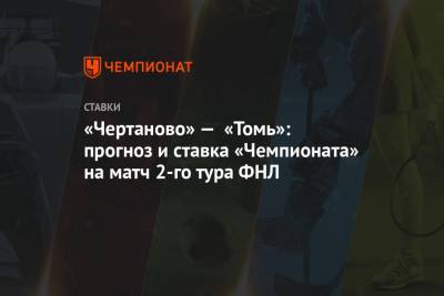 «Чертаново» — «Томь»: прогноз и ставка «Чемпионата» на матч 2-го тура ФНЛ