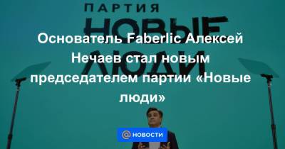 Основатель Faberlic Алексей Нечаев стал новым председателем партии «Новые люди»